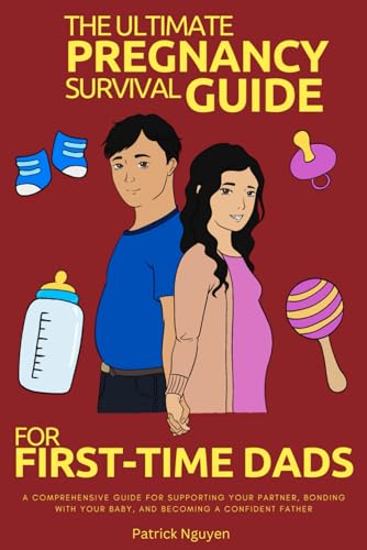 The Ultimate Pregnancy Survival Guide for First-Time Dads: A Comprehensive Guide for Supporting Your Partner, Bonding with Your Baby, and Becoming a Confident Father