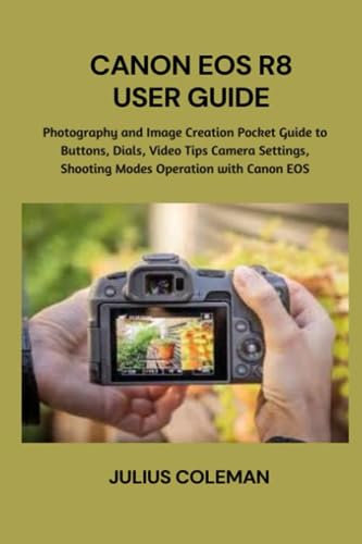 CANON EOS R8 USER GUIDE: Photography and Image Creation Pocket Guide to Buttons, Dials, Video Tips, Camera Settings, Shooting Modes Operation with Canon EOS