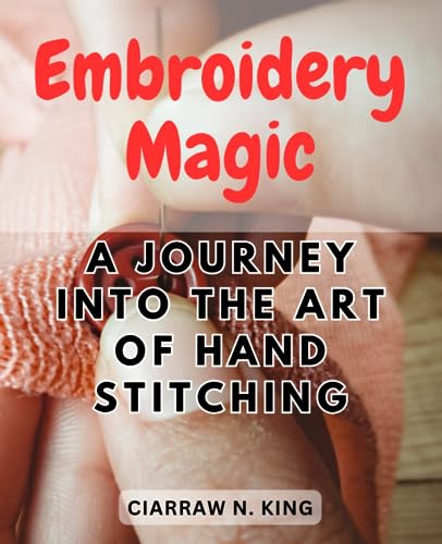 Embroidery Magic: A Journey Into the Art of Hand Stitching: Unlocking the Secrets of Hand Embroidery for Beginners - Step-by-Step Techniques and Inspiring Projects