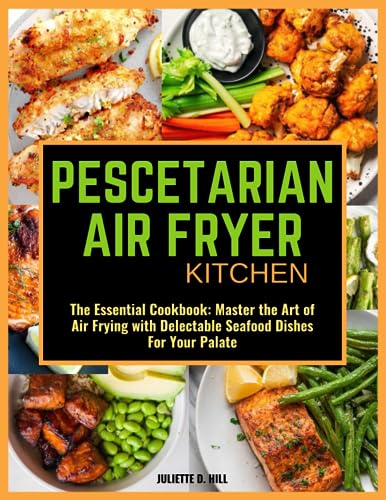 PESCETARIAN AIR FRYER KITCHEN: The Essential Cookbook: Master the Art of Air Frying with Delectable Seafood Dishes For Your Palate