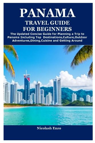 PANAMA TRAVEL GUIDE FOR BEGINNERS: The Updated Concise Guide for Planning a Trip to Panama Including Top Destinations,Culture,Outdoor Adventures,Dining,Cuisine and Getting Around