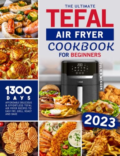 Ultimate Tefal Air Fryer Cookbook for Beginners : Affordable Delicious and Effortless Tefal Air Fryer Recipes to Easy Fry, Grill, Roast and Bake