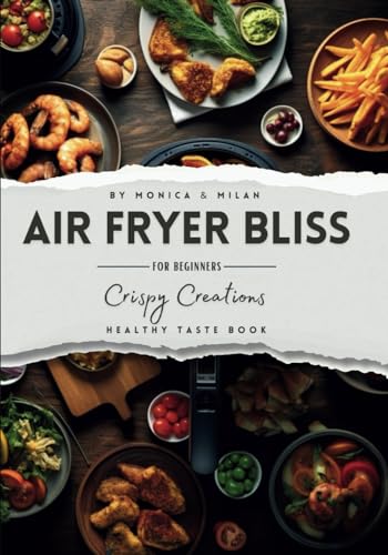 Air Fryer Bliss - Crispy Creations for Beginners. Skinny, Tasty, and Healthy Recipes, Low-Fat, Fast and Easy Cooking for Everyday, a Cool and ... Main Courses and Desserts Pictures Inside