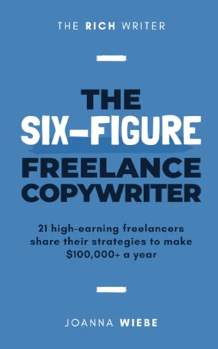 The Six-Figure Freelance Copywriter: 21 high-earning freelancers share their strategies to make $100,000+ a year
