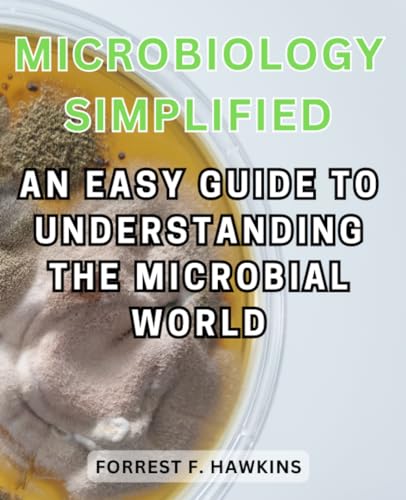 Microbiology Simplified: An Easy Guide to Understanding the Microbial World: Demystifying Microorganisms and Their Impact on Life for All Curious Minds