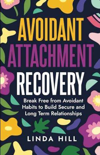 Avoidant Attachment Recovery: Break Free from Avoidant Habits to Build Secure and Long Term Relationships (Break Free and Recover from Unhealthy Relationships)
