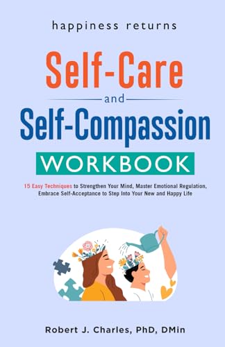 Happiness Returns - The Self Care and Self Compassion Workbook: 15 Easy Techniques to Strengthen Your Mind, Master Emotional Regulation, Embrace ... to Step Into Your New and Happy Life (Growth)