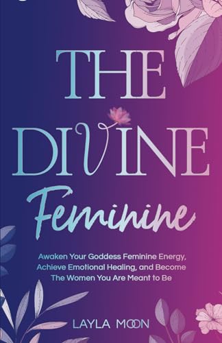 The Divine Feminine: Awaken Your Goddess Feminine Energy, Achieve Emotional Healing, and Become The Women You Are Meant to Be (Spiritual Growth)