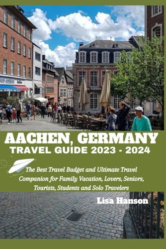 AACHEN, GERMANY TRAVEL GUIDE 2023-2024: The Best Travel Budget and Ultimate Travel Companion for Family Vacation, Lover's Trip, Seniors, Tourists, ... Travelers (Best Travel Budget Books 2023)