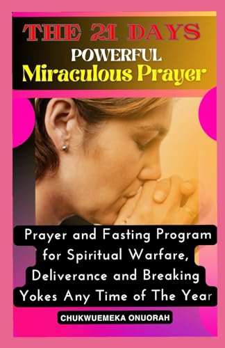 The 21 Days Powerful Miraculous Prayer: Prayer and Fasting Program for Spiritual Warfare, Deliverance and Breaking Yokes Any Time of The Year