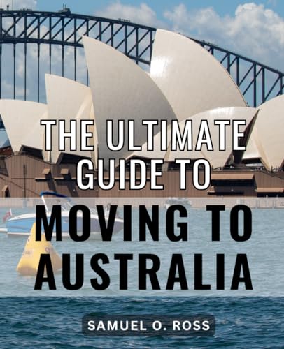 Ultimate Guide to Moving to Australia : A Smooth Transition down under Everything You Need to Know for a Seamless Relocation to the Land of Kangaroos and Stunning Landscapes