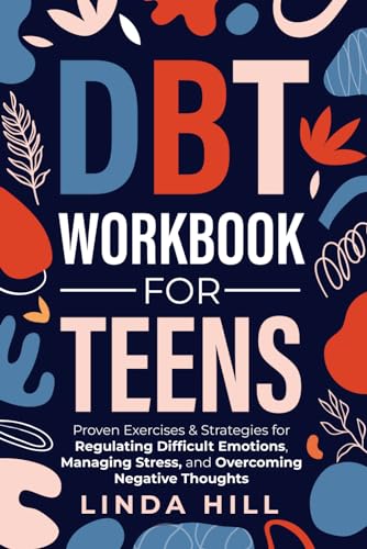 DBT Workbook for Teens : Proven Exercises and Strategies for Regulating Difficult Emotions, Managing Stress, and Overcoming Negative Thoughts
