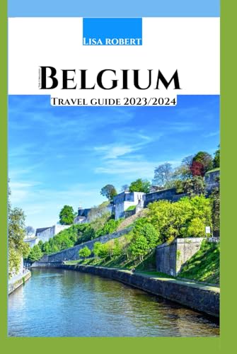 The updated belgium travel guide 2023/2024: Discover the heart of Europe your ultimate Belgium travel companion 2023/2024
