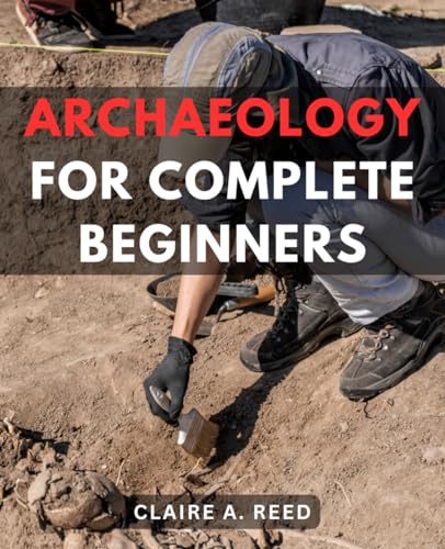 Archaeology for Complete Beginners : Unearth the Mysteries of the-Past a Comprehensive Guide to the-World of-Archaeology-For Those New to-the-Field -Archaeological Excavation Techniques