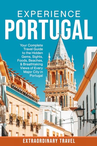 Experience Portugal: Your Complete Travel Guide to the Hidden Gems, Sights, Foods, Beaches, & Breathtaking Views of Every Major City in Portugal