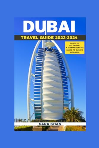 DUBAI TRAVEL GUIDE 2023-2024: SANDS OF SPLENDOR: A COMPREHENSIVE GUIDE TO DUBAI'S WONDERS (SARA KHAN TRAVEL GUIDE BOOKS)