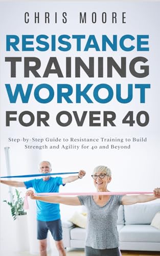 Resistance Training Workout for Over 40: Step-by-Step Guide to Resistance Training to Build Strength and Agility for 40 and Beyond