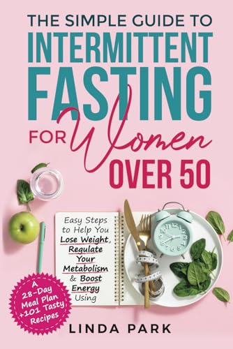 The Simple Guide to Intermittent Fasting for Women Over 50: Easy Steps to Help You Lose Weight, Regulate Your Metabolism & Boost Energy Using A 28-Day Meal Plan + 101 Tasty Recipes