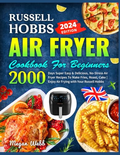 Russell Hobbs Air Fryer Cookbook for Beginners : 2000 Days Super Easy and Delicious, No-Stress Air Fryer Recipes to Make Fries, Roast, Cake Enjoy Air Frying with Your Russell Hobbs