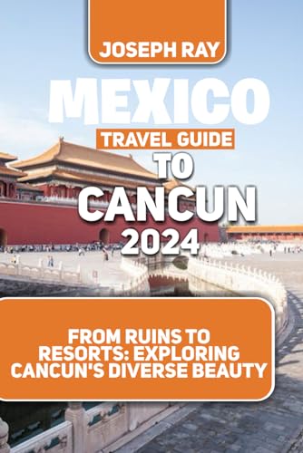 MEXICO TRAVEL GUIDE TO CANCUN 2024: From Ruins to Resorts: Exploring Cancun's Diverse Beauty