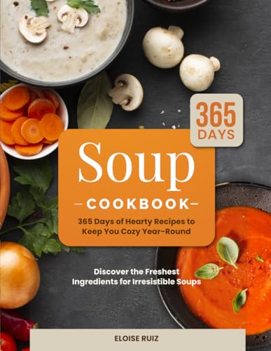 Soup Cookbook : 365 Days of Hearty Recipes to Keep You Cozy Year-Round Discover the Freshest Ingredients for Irresistible Soups