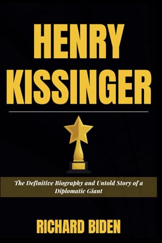 HENRY KISSINGER: The Definitive Biography and Untold Story of a Diplomatic Giant (Biographies of the Stars)