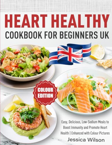 Heart Healthy Cookbook for Beginners UK : Easy, Delicious, Low-Sodium Meals to Boost Immunity and Promote Heart Health Enhanced with Colour Pictures