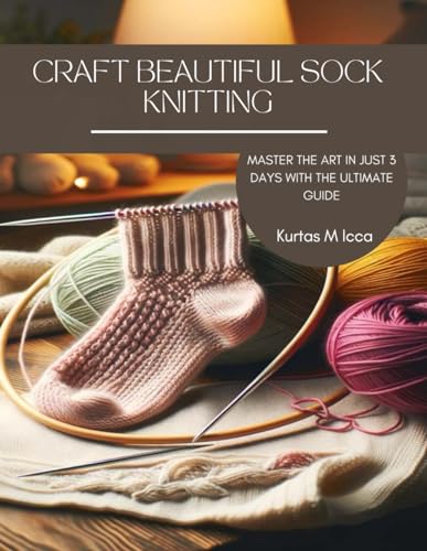Craft Beautiful Sock Knitting: Master the Art in Just 3 Days with the Ultimate Guide