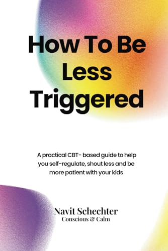 How To Be Less Triggered: A practical CBT- based guide to help you self-regulate, shout less and be more patient with your kids