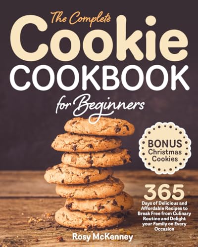 The Complete Cookie Cookbook for Beginners: 365 Days of Delicious and Affordable Recipes to Break Free from Culinary Routine and Delight your Family on Every Occasion