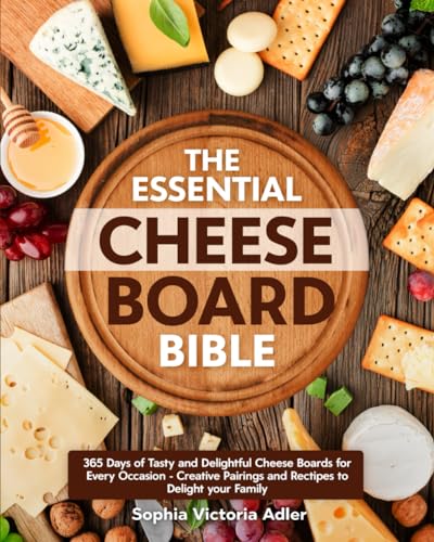 Essential Cheese Board Bible : 365 Days of Tasty and Delightful Cheese Boards for Every Occasion Creative Pairings and Recipes to Delight Your Family