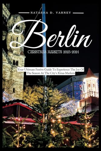 BERLIN CHRISTMAS MARKETS 2023: Your Ultimate Festive Guide To Experience The Joy Of The Season At The City's Xmas Markets (The Ultimate Christmas Markets Guide And Adventure)