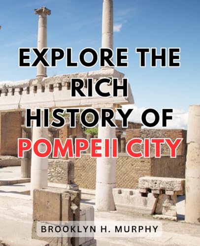 Explore the Rich History of Pompeii City : A Journey into the Lost City of Ancient Rome Explore the Enigmatic Tale of Pompeii, Buried by the Wrath of Mount Vesuvius During the Roman Empire