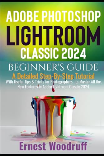 Adobe Photoshop Lightroom Classic 2024 Beginner's Guide : A Detailed Step-By-Step Tutorial with Useful Tips and Tricks for Photographers to Master All the New Features in Adobe Lightroom Classic 2024