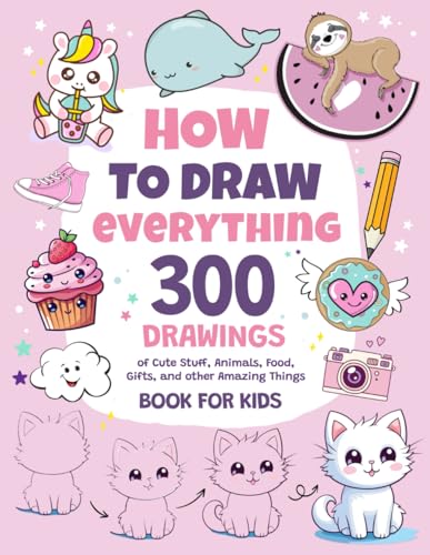 How to Draw Everything : 300 Drawings of Cute Stuff, Animals, Food, Gifts, and Other Amazing Things Book for Kids