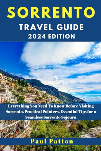 SORRENTO TRAVEL GUIDE 2024 Edition: Everything You Need To Know Before Visiting Sorrento. Practical Pointers, Essential Tips for a Seamless Sorrento Sojourn (Paul Patton's Wanderlust Chronicles)