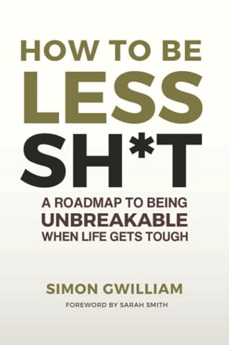 How To Be Less Sh*t: A roadmap to being unbreakable when life gets tough