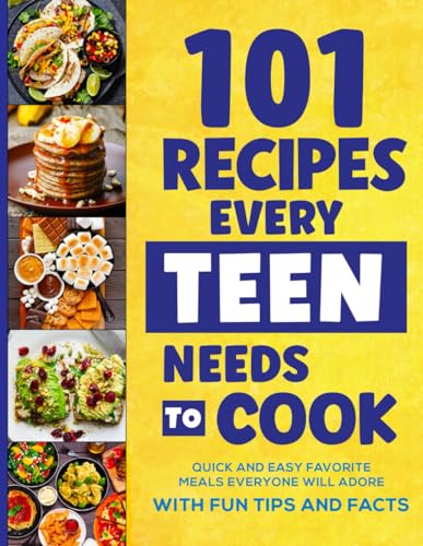 101 Recipes Every Teen Needs to Cook : Quick and Easy Favorite Meals Everyone Will Adore (with Fun Tips and Facts)