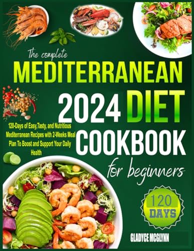 THE COMPLETE MEDITERRANEAN 2024 DIET COOKBOOK FOR BEGINNERS: 120-Days of Easy, Tasty, and Nutritious Mediterranean Recipes with 2-Weeks Meal Plan To Boost and Support Your Daily Health for Beginners