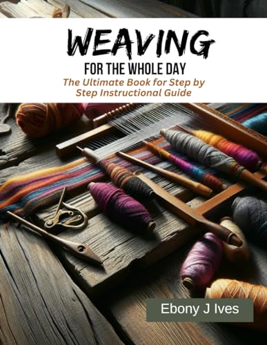 Weaving for the Whole Day: The Ultimate Book for Step by Step Instructional Guide