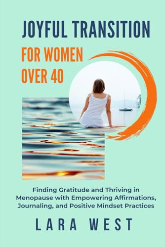 Joyful Transition For Women Over 40: Finding Gratitude and Thriving in Menopause with Empowering Affirmations, Journaling, and Positive Mindset Practices