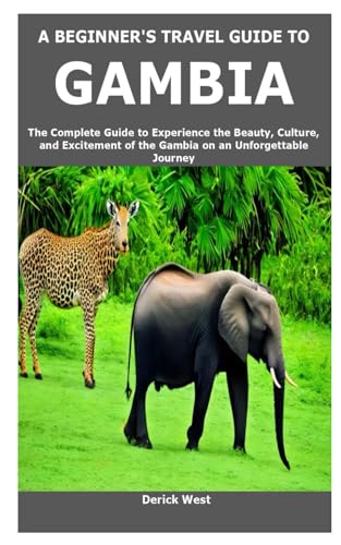 A BEGINNER'S TRAVEL GUIDE TO GAMBIA: The Complete Guide to Experience the Beauty, Culture, and Excitement of the Gambia on an Unforgettable Journey