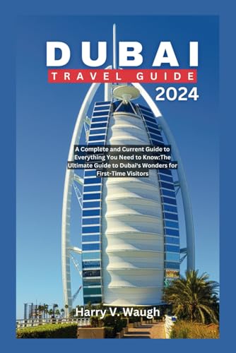 Dubai travel guide 2024: A Complete and Current Guide to Everything You Need to Know:The Ultimate Guide to Dubai's Wonders for First-Time Visitors