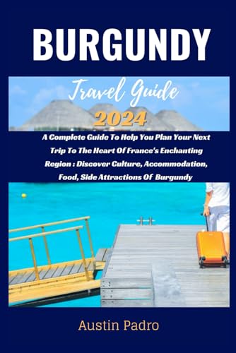 Burgundy Travel Guide 2024: A Complete Guide To Help You Plan Your Next Trip To The Heart Of France's Enchanting Region: Discover Culture, ... Of Burgundy (Explore the World 2024)
