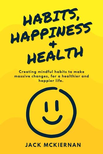 HABITS, HAPPINESS and HEALTH : Creating Mindful Habits to Make Massive Changes, for a Healthier and Happier Life