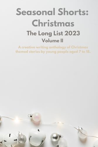 Seasonal Shorts: The Long List 2023, Volume II: A creative writing anthology of Christmas themed stories by young people aged 7 to 18.