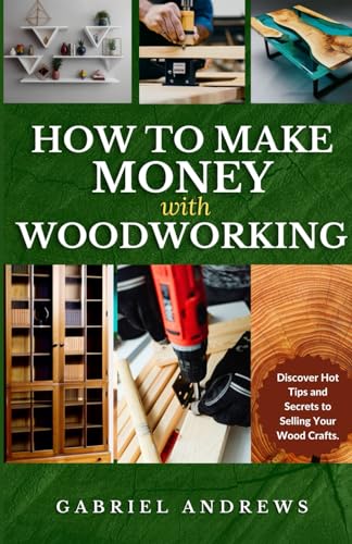 How to Make Money with Woodworking: A Comprehensive Guide to Building a Viable Woodworking Business Online and Offline, Step-by-Step Instructions, ... Business and Craft of Woodworking Series)