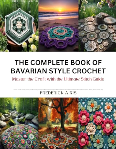 The Complete Book of Bavarian Style Crochet: Master the Craft with the Ultimate Stitch Guide