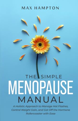 The Simple Menopause Manual: A Holistic Approach to Manage Hot Flashes, Control Weight Gain, and Get Off the Hormone Rollercoaster with Ease