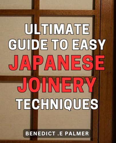 Ultimate Guide to Easy Japanese Joinery Techniques: Master the Art of Traditional Japanese Woodworking with this Comprehensive Guide